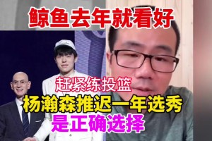 徐静雨：去年我就说杨瀚森该推迟一年参加选秀 好好练练投篮再说