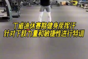 丁威迪休赛期健身房挥汗，针对下肢力量和敏捷性进行特训！